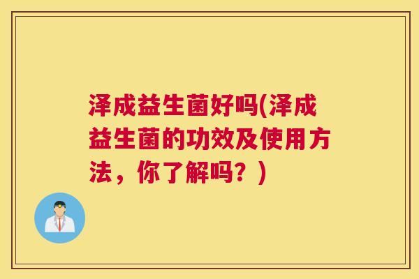 泽成益生菌好吗(泽成益生菌的功效及使用方法，你了解吗？)
