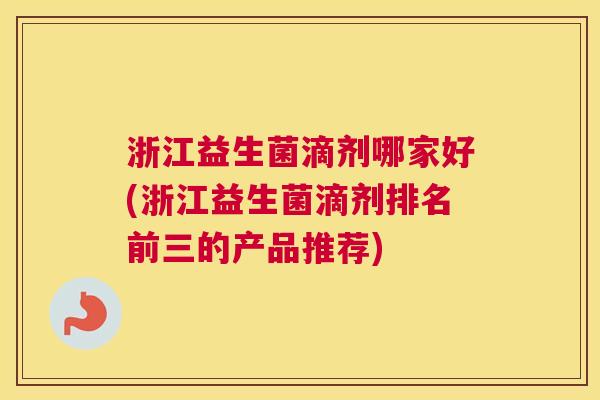 浙江益生菌滴剂哪家好(浙江益生菌滴剂排名前三的产品推荐)