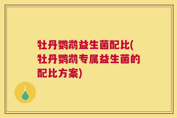 牡丹鹦鹉益生菌配比(牡丹鹦鹉专属益生菌的配比方案)