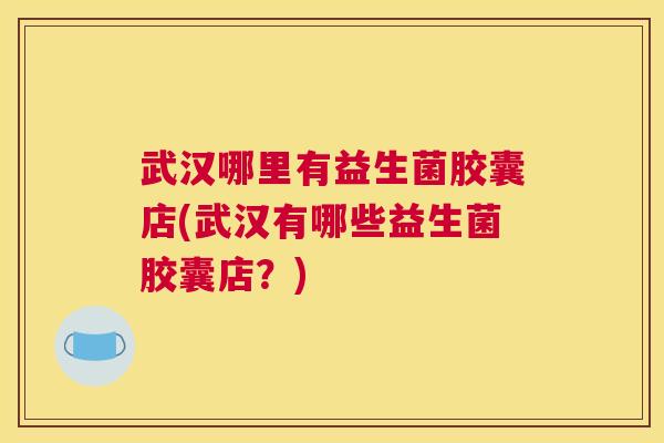 武汉哪里有益生菌胶囊店(武汉有哪些益生菌胶囊店？)
