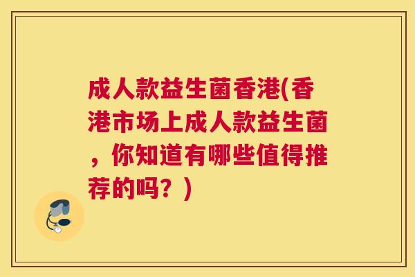 成人款益生菌香港(香港市场上成人款益生菌，你知道有哪些值得推荐的吗？)