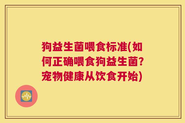 狗益生菌喂食标准(如何正确喂食狗益生菌？宠物健康从饮食开始)