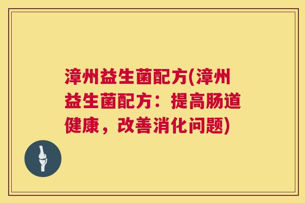 漳州益生菌配方(漳州益生菌配方：提高肠道健康，改善消化问题)