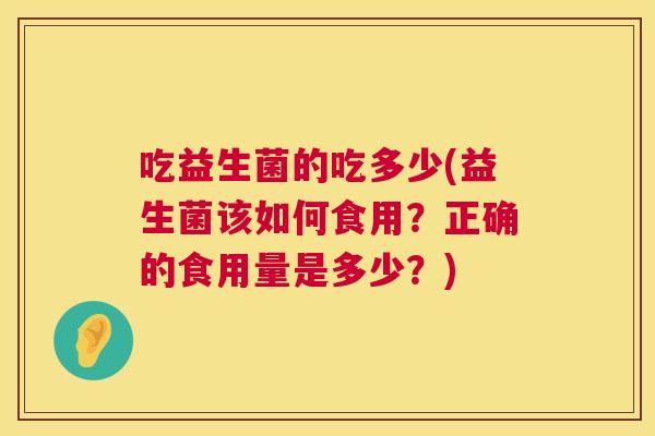 吃益生菌的吃多少(益生菌该如何食用？正确的食用量是多少？)