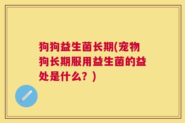 狗狗益生菌长期(宠物狗长期服用益生菌的益处是什么？)