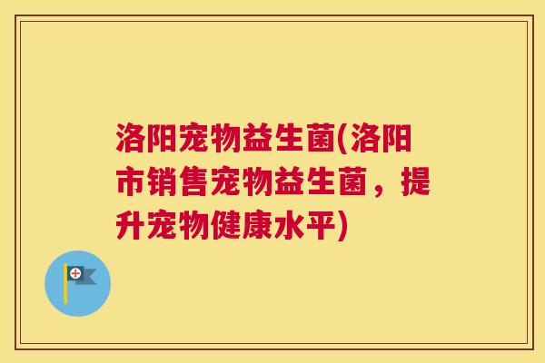 洛阳宠物益生菌(洛阳市销售宠物益生菌，提升宠物健康水平)