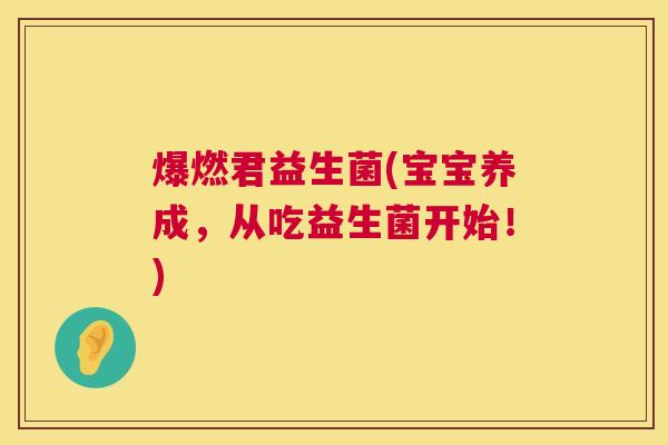 爆燃君益生菌(宝宝养成，从吃益生菌开始！)