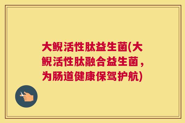 大鲵活性肽益生菌(大鲵活性肽融合益生菌，为肠道健康保驾护航)
