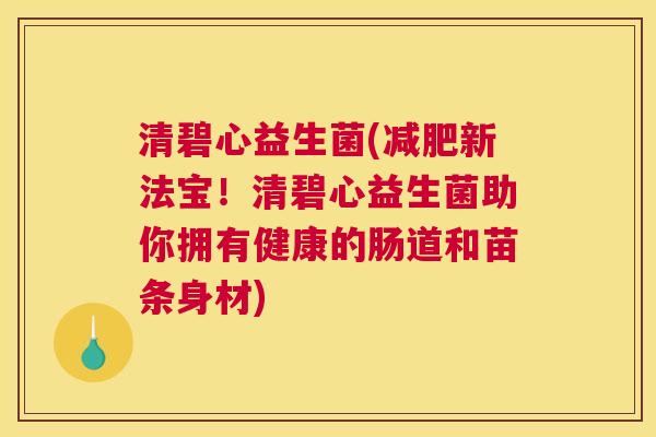 清碧心益生菌(减肥新法宝！清碧心益生菌助你拥有健康的肠道和苗条身材)