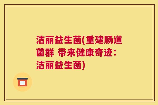洁丽益生菌(重建肠道菌群 带来健康奇迹：洁丽益生菌)