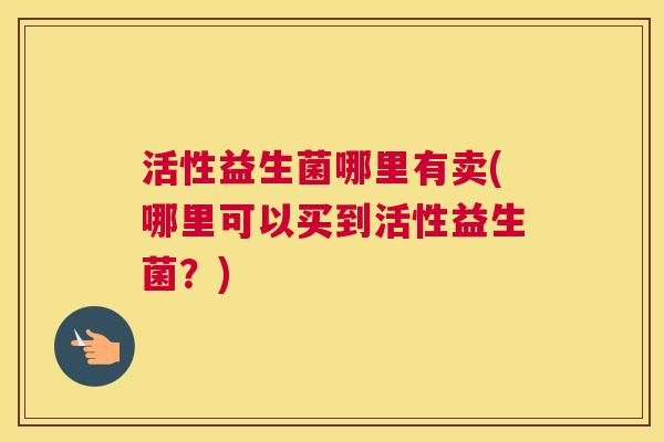 活性益生菌哪里有卖(哪里可以买到活性益生菌？)