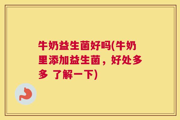 牛奶益生菌好吗(牛奶里添加益生菌，好处多多 了解一下)