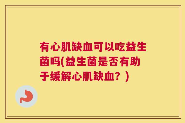 有心肌缺血可以吃益生菌吗(益生菌是否有助于缓解心肌缺血？)