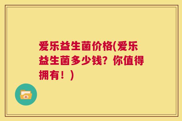 爱乐益生菌价格(爱乐益生菌多少钱？你值得拥有！)