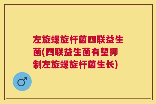 左旋螺旋杆菌四联益生菌(四联益生菌有望抑制左旋螺旋杆菌生长)