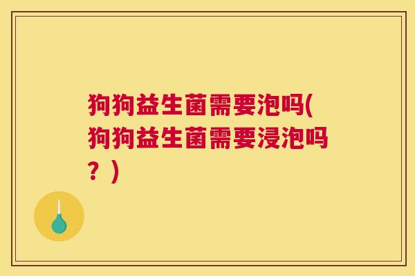 狗狗益生菌需要泡吗(狗狗益生菌需要浸泡吗？)