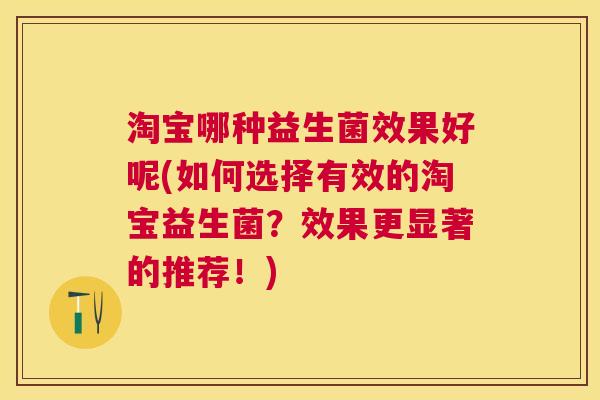 淘宝哪种益生菌效果好呢(如何选择有效的淘宝益生菌？效果更显著的推荐！)