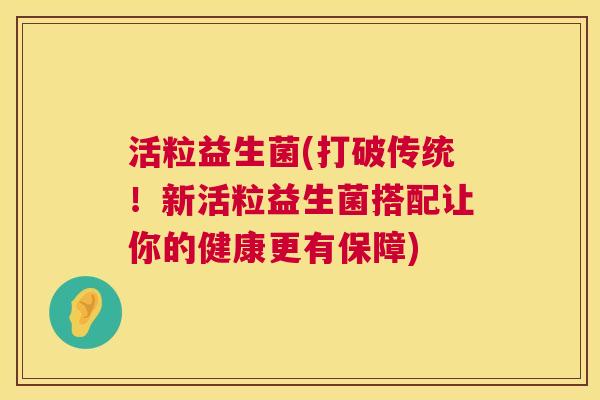 活粒益生菌(打破传统！新活粒益生菌搭配让你的健康更有保障)