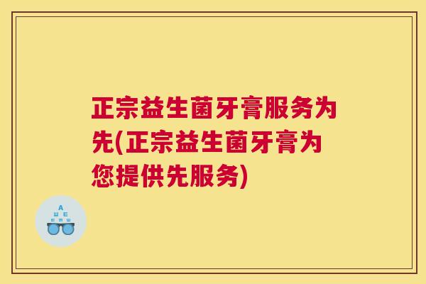 正宗益生菌牙膏服务为先(正宗益生菌牙膏为您提供先服务)