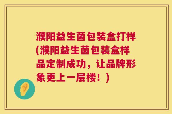 濮阳益生菌包装盒打样(濮阳益生菌包装盒样品定制成功，让品牌形象更上一层楼！)