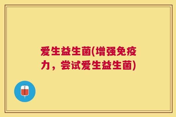 爱生益生菌(增强免疫力，尝试爱生益生菌)