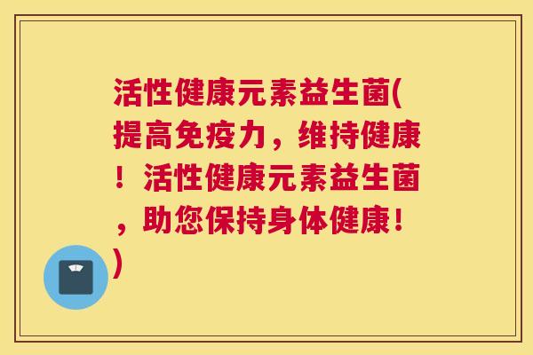 活性健康元素益生菌(提高免疫力，维持健康！活性健康元素益生菌，助您保持身体健康！)