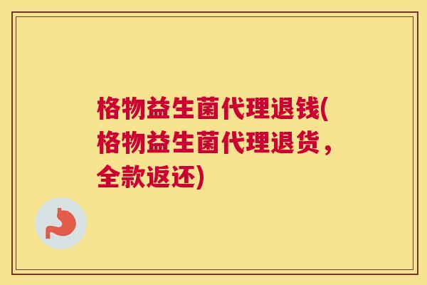 格物益生菌代理退钱(格物益生菌代理退货，全款返还)