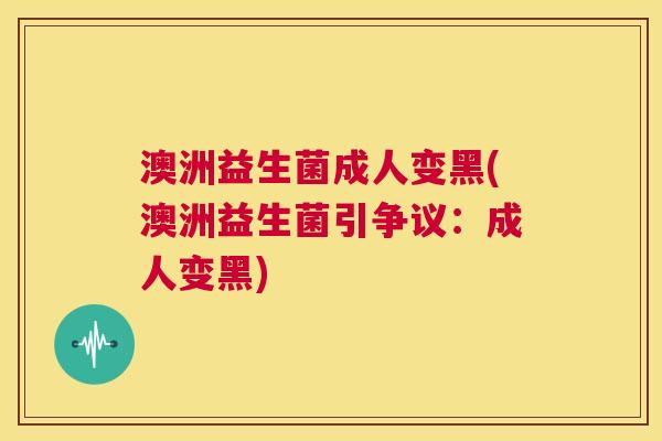 澳洲益生菌成人变黑(澳洲益生菌引争议：成人变黑)