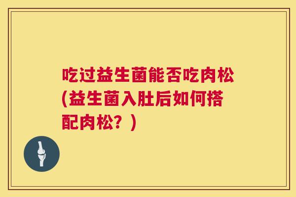 吃过益生菌能否吃肉松(益生菌入肚后如何搭配肉松？)