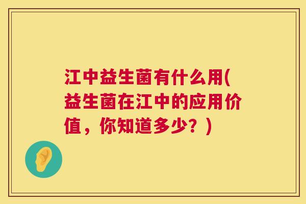 江中益生菌有什么用(益生菌在江中的应用价值，你知道多少？)