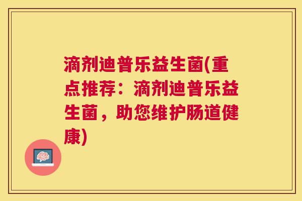 滴剂迪普乐益生菌(重点推荐：滴剂迪普乐益生菌，助您维护肠道健康)
