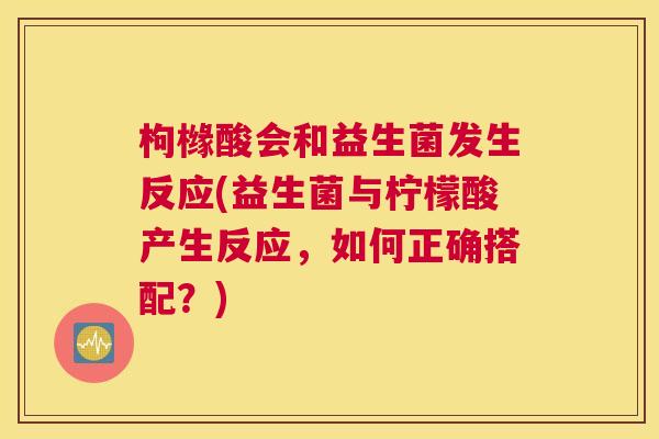 枸橼酸会和益生菌发生反应(益生菌与柠檬酸产生反应，如何正确搭配？)