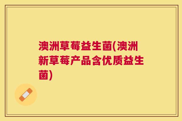 澳洲草莓益生菌(澳洲新草莓产品含优质益生菌)