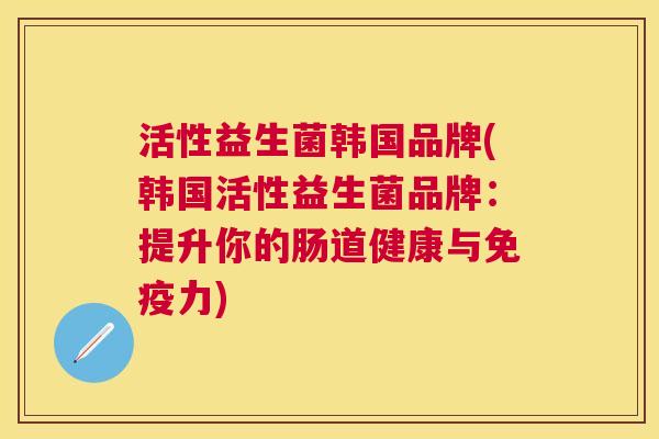 活性益生菌韩国品牌(韩国活性益生菌品牌：提升你的肠道健康与免疫力)