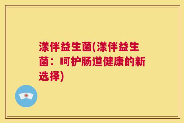 漾伴益生菌(漾伴益生菌：呵护肠道健康的新选择)