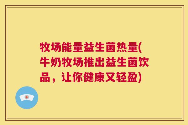 牧场能量益生菌热量(牛奶牧场推出益生菌饮品，让你健康又轻盈)