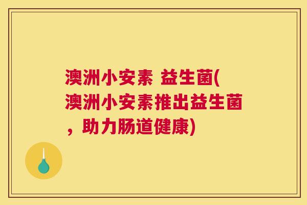 澳洲小安素 益生菌(澳洲小安素推出益生菌，助力肠道健康)