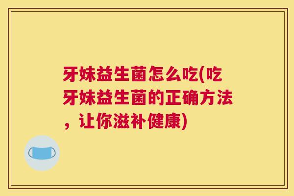 牙妹益生菌怎么吃(吃牙妹益生菌的正确方法，让你滋补健康)