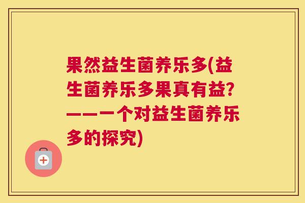 果然益生菌养乐多(益生菌养乐多果真有益？——一个对益生菌养乐多的探究)