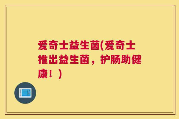 爱奇士益生菌(爱奇士推出益生菌，护肠助健康！)