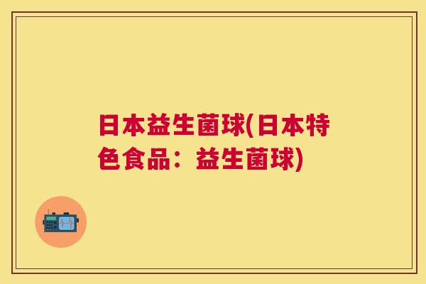 日本益生菌球(日本特色食品：益生菌球)