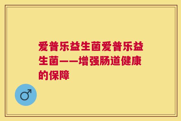 爱普乐益生菌爱普乐益生菌——增强肠道健康的保障