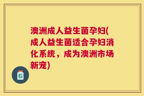 澳洲成人益生菌孕妇(成人益生菌适合孕妇消化系统，成为澳洲市场新宠)