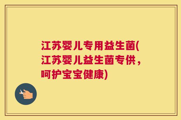 江苏婴儿专用益生菌(江苏婴儿益生菌专供，呵护宝宝健康)