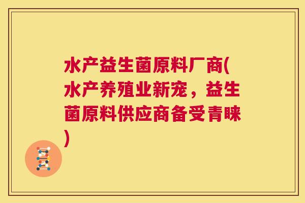 水产益生菌原料厂商(水产养殖业新宠，益生菌原料供应商备受青睐)