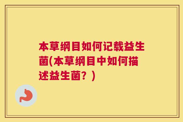 本草纲目如何记载益生菌(本草纲目中如何描述益生菌？)