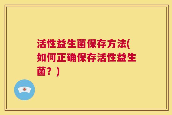 活性益生菌保存方法(如何正确保存活性益生菌？)