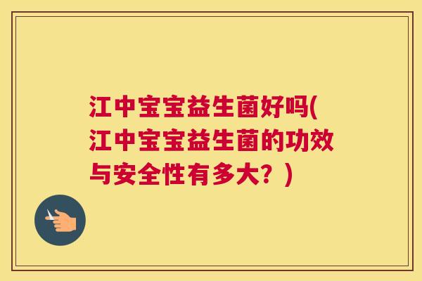 江中宝宝益生菌好吗(江中宝宝益生菌的功效与安全性有多大？)