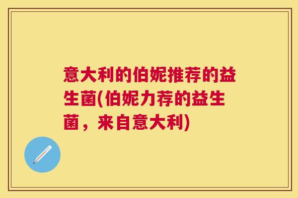 意大利的伯妮推荐的益生菌(伯妮力荐的益生菌，来自意大利)