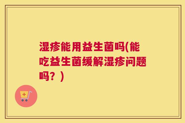 湿疹能用益生菌吗(能吃益生菌缓解湿疹问题吗？)